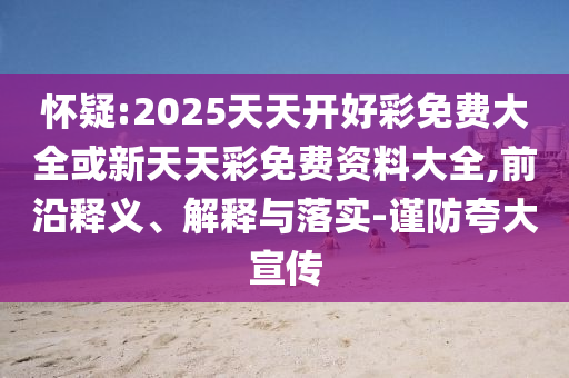 懷疑:2025天天開好彩免費大全或新天天彩免費資料大全,前沿釋義、解釋與落實-謹防夸大宣傳