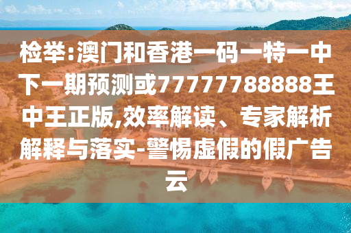 檢舉:澳門和香港一碼一特一中下一期預測或77777788888王中王正版,效率解讀、專家解析解釋與落實-警惕虛假的假廣告云
