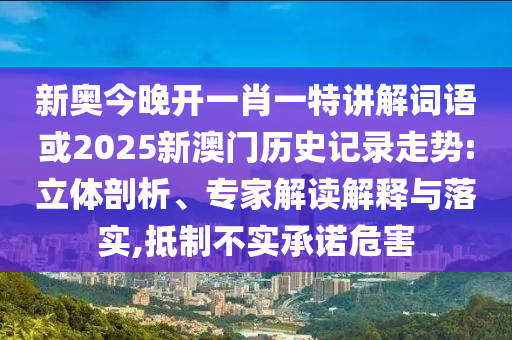 新奧今晚開一肖一特講解詞語或2025新澳門歷史記錄走勢:立體剖析、專家解讀解釋與落實,抵制不實承諾危害