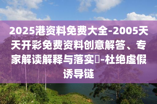 2025港資料免費大全-2005天天開彩免費資料創(chuàng)意解答、專家解讀解釋與落實?-杜絕虛假誘導鏈