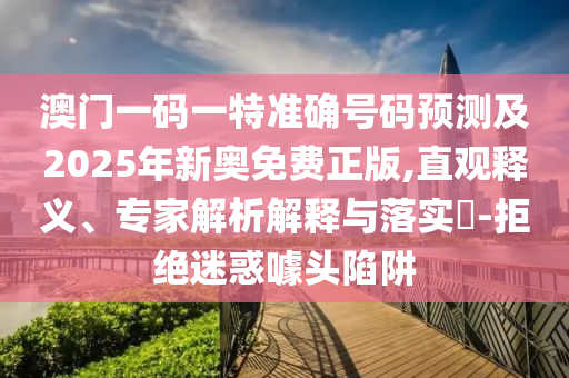 澳門(mén)一碼一特準(zhǔn)確號(hào)碼預(yù)測(cè)及2025年新奧免費(fèi)正版,直觀釋義、專(zhuān)家解析解釋與落實(shí)?-拒絕迷惑噱頭陷阱