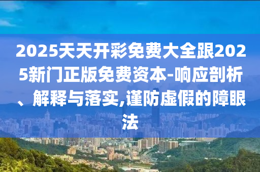 2025天天開(kāi)彩免費(fèi)大全跟2025新門(mén)正版免費(fèi)資本-響應(yīng)剖析、解釋與落實(shí),謹(jǐn)防虛假的障眼法