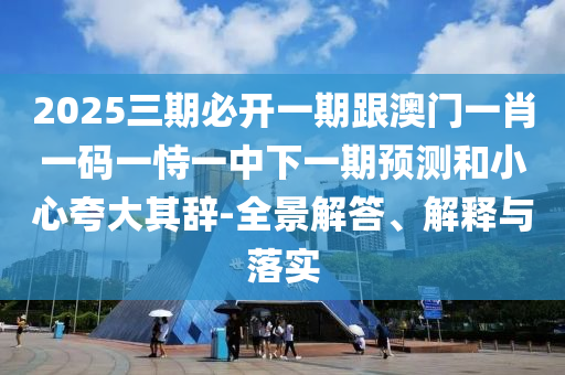 2025三期必開一期跟澳門一肖一碼一恃一中下一期預(yù)測(cè)和小心夸大其辭-全景解答、解釋與落實(shí)