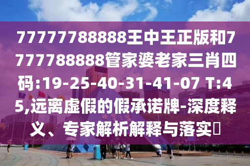 77777788888王中王正版和7777788888管家婆老家三肖四碼:19-25-40-31-41-07 T:45,遠離虛假的假承諾牌-深度釋義、專家解析解釋與落實?