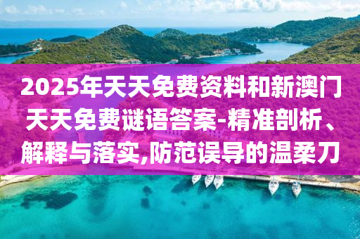 2025年天天免費(fèi)資料和新澳門天天免費(fèi)謎語答案-精準(zhǔn)剖析、解釋與落實,防范誤導(dǎo)的溫柔刀
