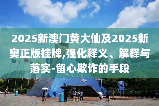 2025新澳門黃大仙及2025新奧正版掛牌,強(qiáng)化釋義、解釋與落實-留心欺詐的手段