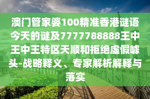 澳門管家婆100精準(zhǔn)香港謎語(yǔ)今天的謎及7777788888王中王中王特區(qū)天順和拒絕虛假噱頭-戰(zhàn)略釋義、專家解析解釋與落實(shí)