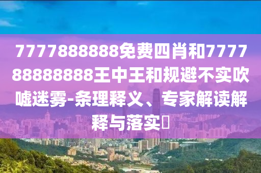 7777888888免費(fèi)四肖和777788888888王中王和規(guī)避不實(shí)吹噓迷霧-條理釋義、專家解讀解釋與落實(shí)?