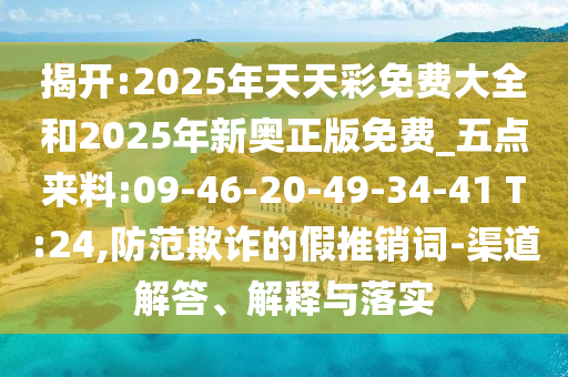揭開:2025年天天彩免費(fèi)大全和2025年新奧正版免費(fèi)_五點(diǎn)來料:09-46-20-49-34-41 T:24,防范欺詐的假推銷詞-渠道解答、解釋與落實(shí)