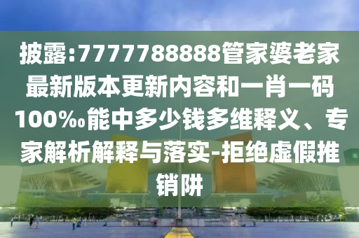 披露:7777788888管家婆老家最新版本更新內(nèi)容和一肖一碼100‰能中多少錢多維釋義、專家解析解釋與落實(shí)-拒絕虛假推銷阱