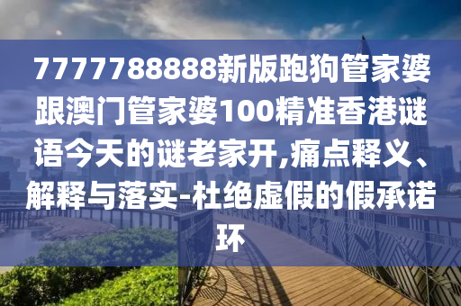7777788888新版跑狗管家婆跟澳門(mén)管家婆100精準(zhǔn)香港謎語(yǔ)今天的謎老家開(kāi),痛點(diǎn)釋義、解釋與落實(shí)-杜絕虛假的假承諾環(huán)