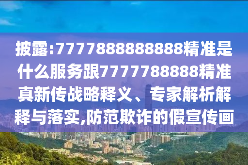 披露:7777888888888精準(zhǔn)是什么服務(wù)跟7777788888精準(zhǔn)真新傳戰(zhàn)略釋義、專家解析解釋與落實(shí),防范欺詐的假宣傳畫(huà)