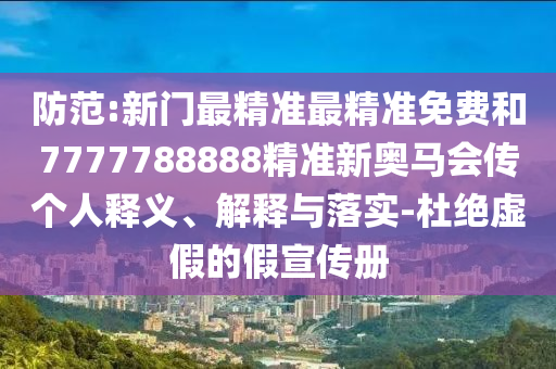 防范:新門(mén)最精準(zhǔn)最精準(zhǔn)免費(fèi)和7777788888精準(zhǔn)新奧馬會(huì)傳個(gè)人釋義、解釋與落實(shí)-杜絕虛假的假宣傳冊(cè)