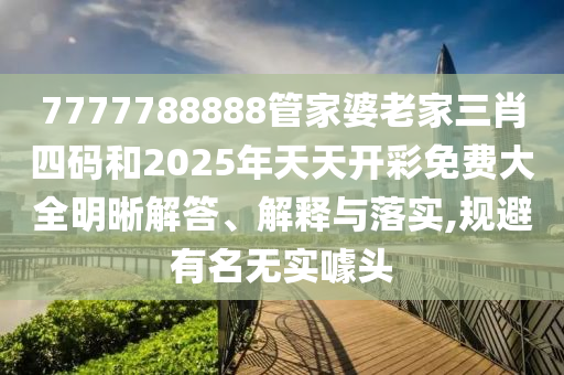 7777788888管家婆老家三肖四碼和2025年天天開(kāi)彩免費(fèi)大全明晰解答、解釋與落實(shí),規(guī)避有名無(wú)實(shí)噱頭