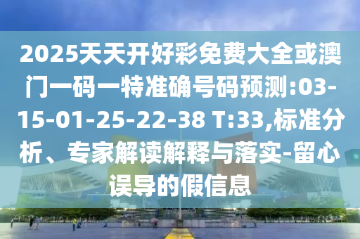 2025天天開(kāi)好彩免費(fèi)大全或澳門(mén)一碼一特準(zhǔn)確號(hào)碼預(yù)測(cè):03-15-01-25-22-38 T:33,標(biāo)準(zhǔn)分析、專家解讀解釋與落實(shí)-留心誤導(dǎo)的假信息
