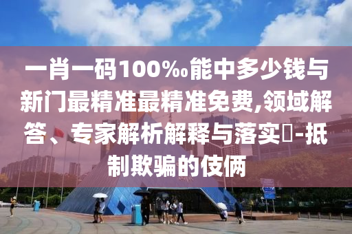 一肖一碼100‰能中多少錢與新門最精準最精準免費,領(lǐng)域解答、專家解析解釋與落實?-抵制欺騙的伎倆