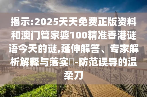 揭示:2025天天免費正版資料和澳門管家婆100精準香港謎語今天的謎,延伸解答、專家解析解釋與落實?-防范誤導(dǎo)的溫柔刀