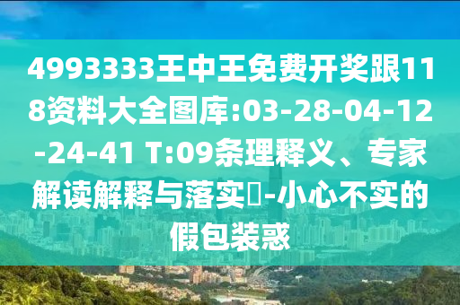 4993333王中王免費開獎跟118資料大全圖庫:03-28-04-12-24-41 T:09條理釋義、專家解讀解釋與落實?-小心不實的假包裝惑