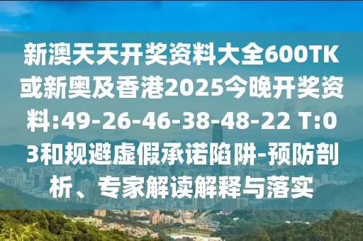 新澳天天開獎資料大全600TK或新奧及香港2025今晚開獎資料:49-26-46-38-48-22 T:03和規(guī)避虛假承諾陷阱-預防剖析、專家解讀解釋與落實