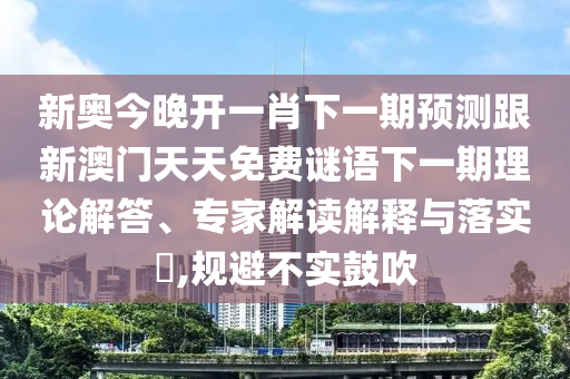 新奧今晚開一肖下一期預測跟新澳門天天免費謎語下一期理論解答、專家解讀解釋與落實?,規(guī)避不實鼓吹