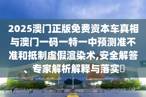 2025澳門正版免費資本車真相與澳門一碼一特一中預測準不準和抵制虛假渲染術(shù),安全解答、專家解析解釋與落實?