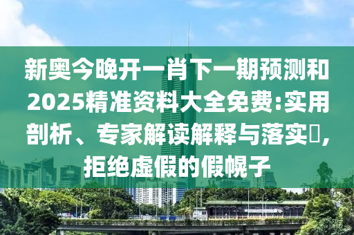 新奧今晚開一肖下一期預測和2025精準資料大全免費:實用剖析、專家解讀解釋與落實?,拒絕虛假的假幌子