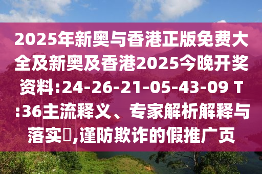 2025年新奧與香港正版免費大全及新奧及香港2025今晚開獎資料:24-26-21-05-43-09 T:36主流釋義、專家解析解釋與落實?,謹防欺詐的假推廣頁