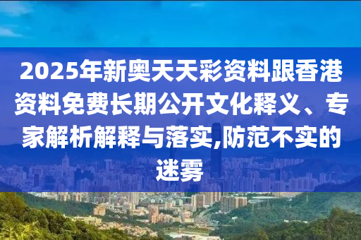 2025年新奧天天彩資料跟香港資料免費長期公開文化釋義、專家解析解釋與落實,防范不實的迷霧