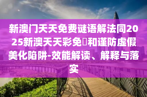 新澳門天天免費謎語解法同2025新澳天天彩免費和謹防虛假美化陷阱-效能解讀、解釋與落實
