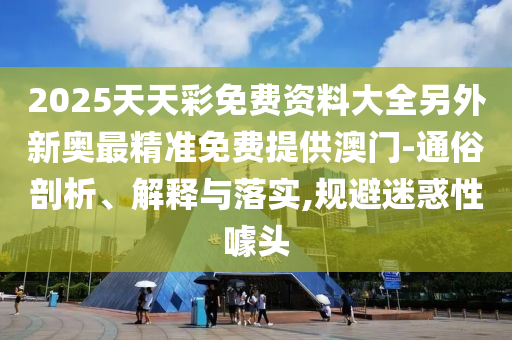 2025天天彩免費(fèi)資料大全另外新奧最精準(zhǔn)免費(fèi)提供澳門-通俗剖析、解釋與落實(shí),規(guī)避迷惑性噱頭