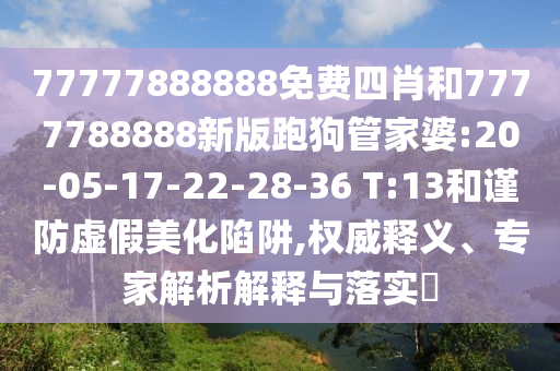 77777888888免費(fèi)四肖和7777788888新版跑狗管家婆:20-05-17-22-28-36 T:13和謹(jǐn)防虛假美化陷阱,權(quán)威釋義、專家解析解釋與落實(shí)?