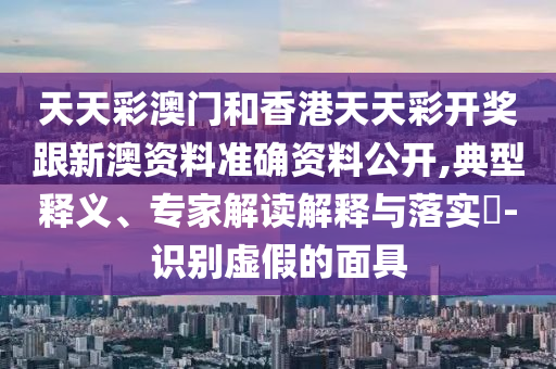 天天彩澳門和香港天天彩開獎跟新澳資料準確資料公開,典型釋義、專家解讀解釋與落實?-識別虛假的面具
