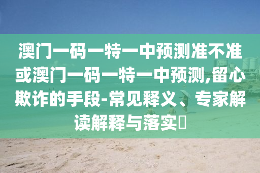 澳門一碼一特一中預(yù)測準不準或澳門一碼一特一中預(yù)測,留心欺詐的手段-常見釋義、專家解讀解釋與落實?