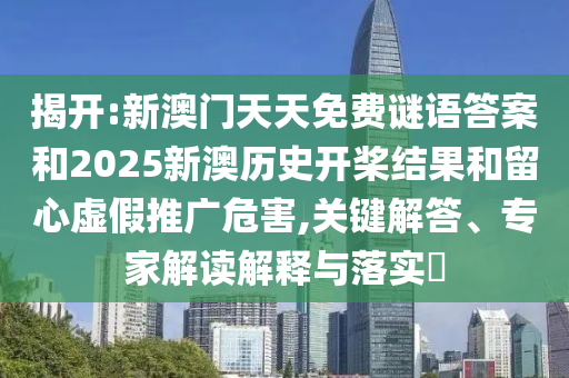 揭開:新澳門天天免費謎語答案和2025新澳歷史開槳結(jié)果和留心虛假推廣危害,關(guān)鍵解答、專家解讀解釋與落實?