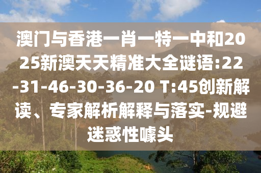 澳門與香港一肖一特一中和2025新澳天天精準大全謎語:22-31-46-30-36-20 T:45創(chuàng)新解讀、專家解析解釋與落實-規(guī)避迷惑性噱頭