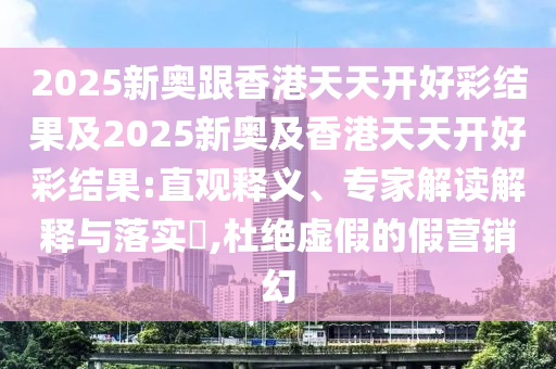 2025新奧跟香港天天開好彩結(jié)果及2025新奧及香港天天開好彩結(jié)果:直觀釋義、專家解讀解釋與落實(shí)?,杜絕虛假的假營(yíng)銷幻
