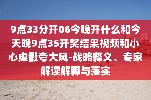 9點(diǎn)33分開06今晚開什么和今天晚9點(diǎn)35開獎(jiǎng)結(jié)果視頻和小心虛假夸大風(fēng)-戰(zhàn)略釋義、專家解讀解釋與落實(shí)