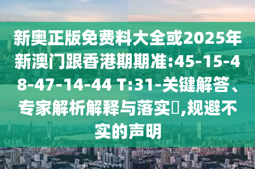 新奧正版免費(fèi)料大全或2025年新澳門(mén)跟香港期期準(zhǔn):45-15-48-47-14-44 T:31-關(guān)鍵解答、專(zhuān)家解析解釋與落實(shí)?,規(guī)避不實(shí)的聲明
