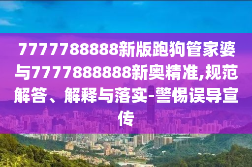 7777788888新版跑狗管家婆與7777888888新奧精準,規(guī)范解答、解釋與落實-警惕誤導宣傳