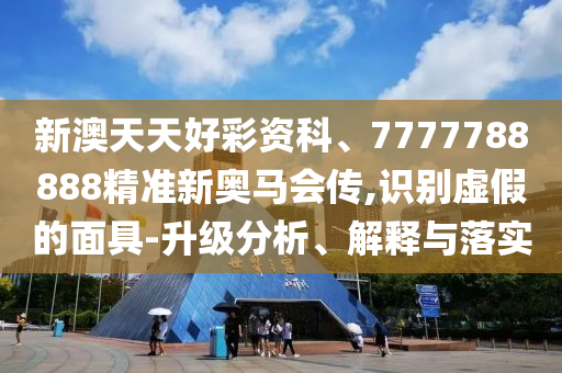 新澳天天好彩資科、7777788888精準(zhǔn)新奧馬會(huì)傳,識(shí)別虛假的面具-升級(jí)分析、解釋與落實(shí)