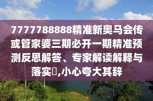 7777788888精準(zhǔn)新奧馬會(huì)傳或管家婆三期必開一期精準(zhǔn)預(yù)測反思解答、專家解讀解釋與落實(shí)?,小心夸大其辭
