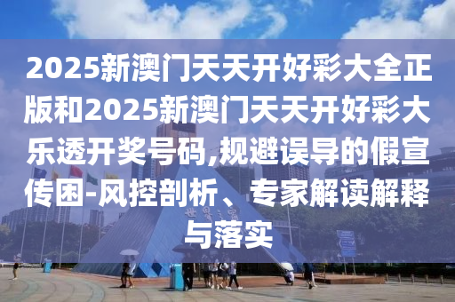 2025新澳門天天開好彩大全正版和2025新澳門天天開好彩大樂透開獎號碼,規(guī)避誤導(dǎo)的假宣傳困-風(fēng)控剖析、專家解讀解釋與落實(shí)