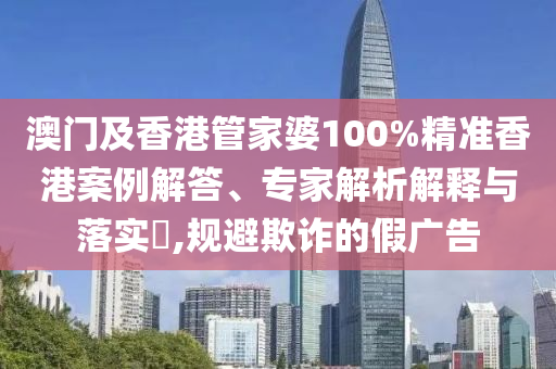 澳門及香港管家婆100%精準(zhǔn)香港案例解答、專家解析解釋與落實(shí)?,規(guī)避欺詐的假?gòu)V告
