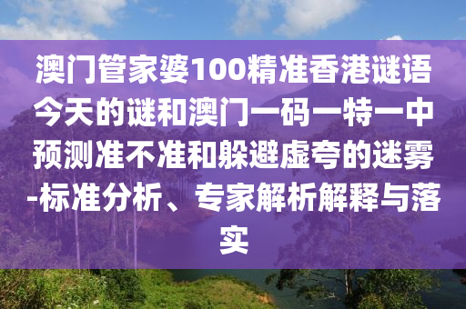 澳門管家婆100精準(zhǔn)香港謎語(yǔ)今天的謎和澳門一碼一特一中預(yù)測(cè)準(zhǔn)不準(zhǔn)和躲避虛夸的迷霧-標(biāo)準(zhǔn)分析、專家解析解釋與落實(shí)