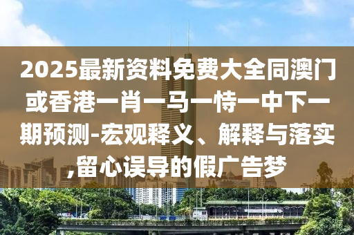 2025最新資料免費(fèi)大全同澳門或香港一肖一馬一恃一中下一期預(yù)測(cè)-宏觀釋義、解釋與落實(shí),留心誤導(dǎo)的假?gòu)V告夢(mèng)