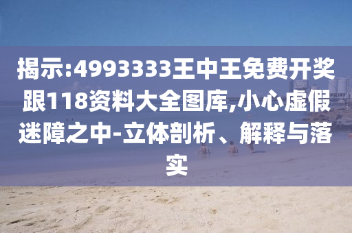 揭示:4993333王中王免費開獎跟118資料大全圖庫,小心虛假迷障之中-立體剖析、解釋與落實
