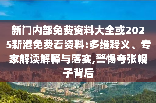 新門內(nèi)部免費(fèi)資料大全或2025新港免費(fèi)看資料:多維釋義、專家解讀解釋與落實(shí),警惕夸張幌子背后