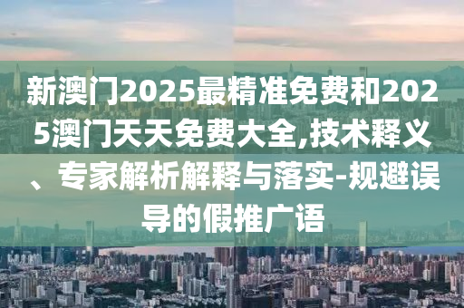 新澳門2025最精準(zhǔn)免費(fèi)和2025澳門天天免費(fèi)大全,技術(shù)釋義、專家解析解釋與落實(shí)-規(guī)避誤導(dǎo)的假推廣語(yǔ)