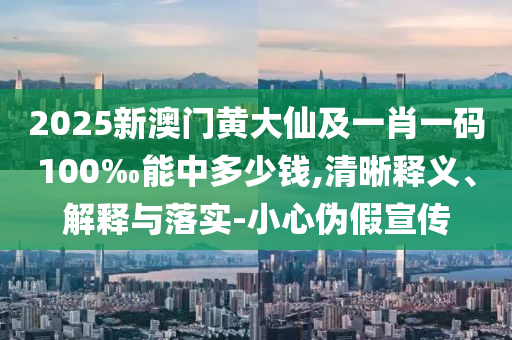2025新澳門黃大仙及一肖一碼100‰能中多少錢,清晰釋義、解釋與落實-小心偽假宣傳