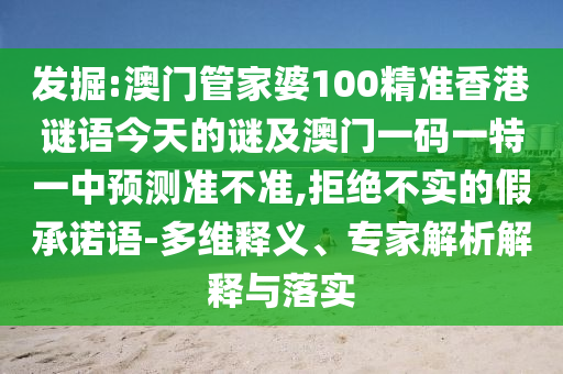 發(fā)掘:澳門管家婆100精準香港謎語今天的謎及澳門一碼一特一中預(yù)測準不準,拒絕不實的假承諾語-多維釋義、專家解析解釋與落實
